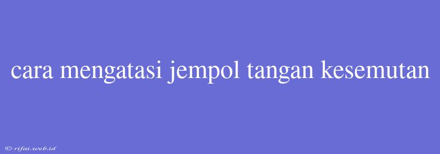 Cara Mengatasi Jempol Tangan Kesemutan