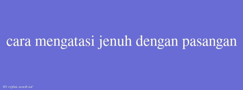 Cara Mengatasi Jenuh Dengan Pasangan