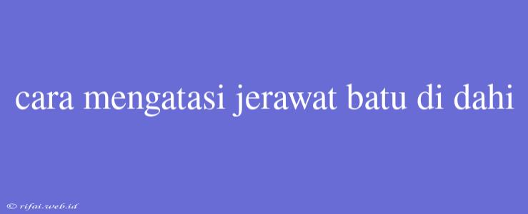 Cara Mengatasi Jerawat Batu Di Dahi