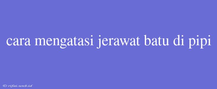 Cara Mengatasi Jerawat Batu Di Pipi