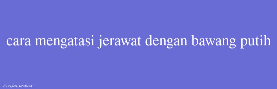 Cara Mengatasi Jerawat Dengan Bawang Putih