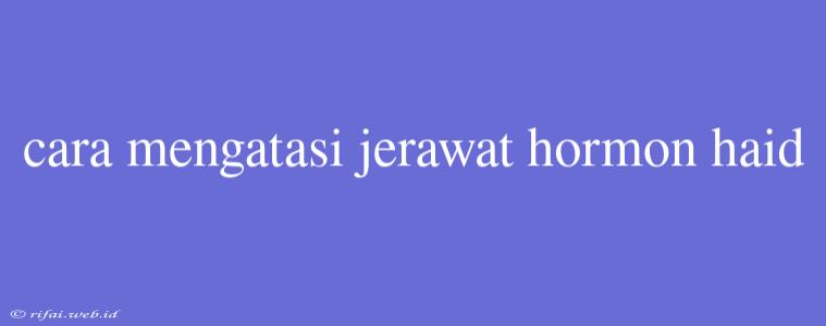 Cara Mengatasi Jerawat Hormon Haid