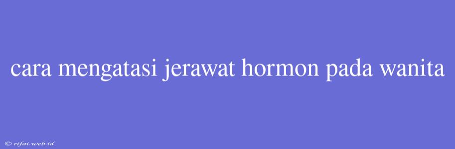 Cara Mengatasi Jerawat Hormon Pada Wanita