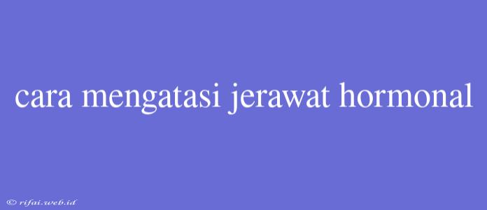 Cara Mengatasi Jerawat Hormonal