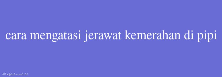 Cara Mengatasi Jerawat Kemerahan Di Pipi