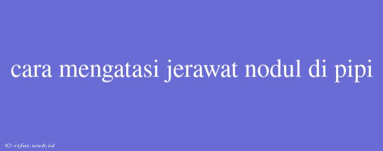 Cara Mengatasi Jerawat Nodul Di Pipi