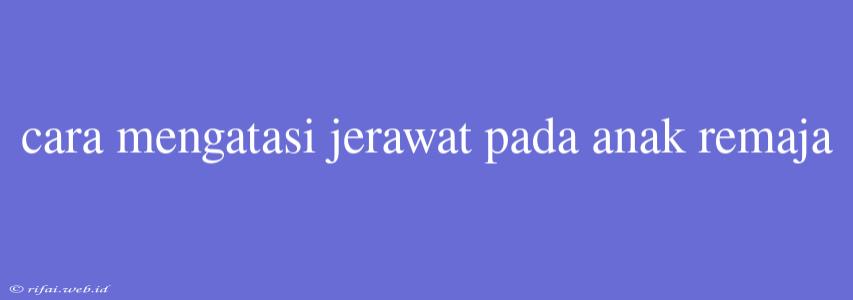 Cara Mengatasi Jerawat Pada Anak Remaja