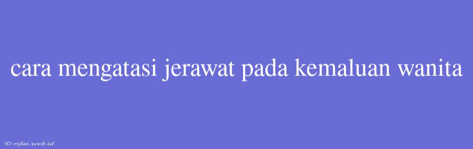 Cara Mengatasi Jerawat Pada Kemaluan Wanita