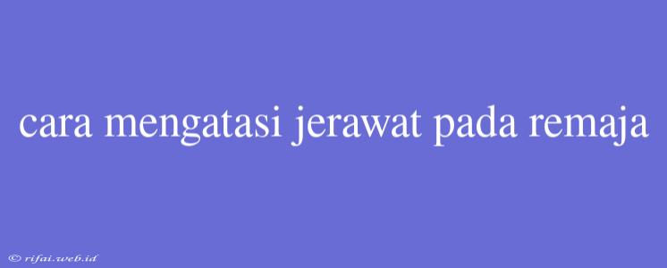 Cara Mengatasi Jerawat Pada Remaja