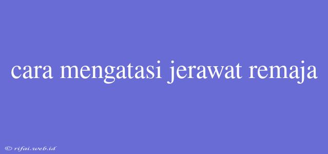 Cara Mengatasi Jerawat Remaja