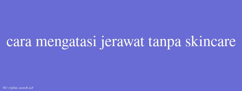 Cara Mengatasi Jerawat Tanpa Skincare