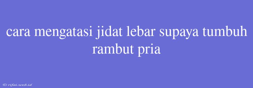 Cara Mengatasi Jidat Lebar Supaya Tumbuh Rambut Pria