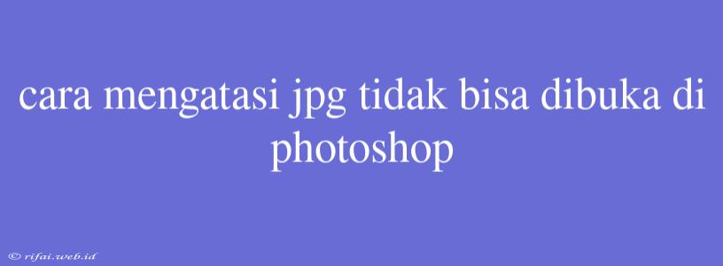 Cara Mengatasi Jpg Tidak Bisa Dibuka Di Photoshop