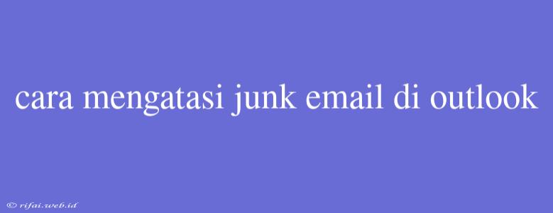 Cara Mengatasi Junk Email Di Outlook