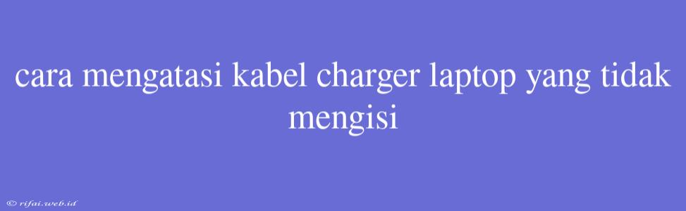 Cara Mengatasi Kabel Charger Laptop Yang Tidak Mengisi