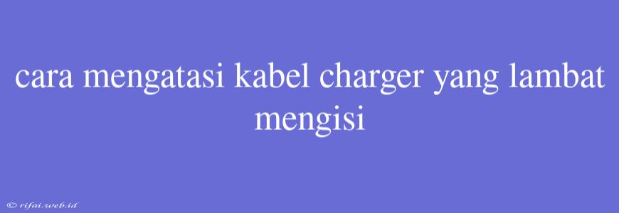 Cara Mengatasi Kabel Charger Yang Lambat Mengisi