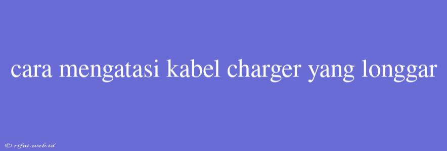 Cara Mengatasi Kabel Charger Yang Longgar