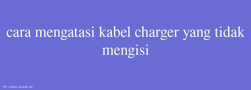 Cara Mengatasi Kabel Charger Yang Tidak Mengisi