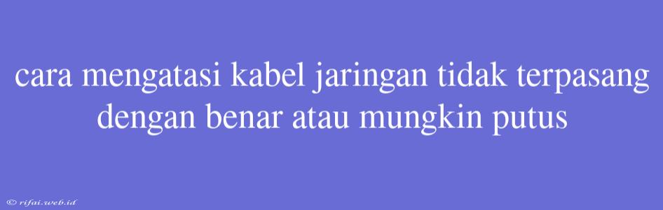 Cara Mengatasi Kabel Jaringan Tidak Terpasang Dengan Benar Atau Mungkin Putus