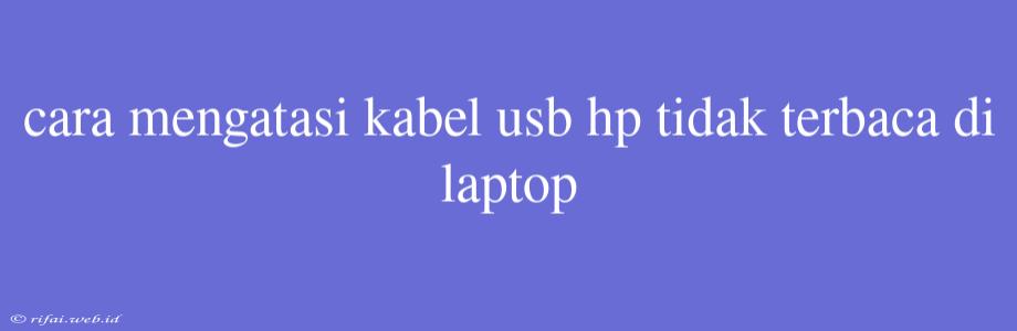 Cara Mengatasi Kabel Usb Hp Tidak Terbaca Di Laptop