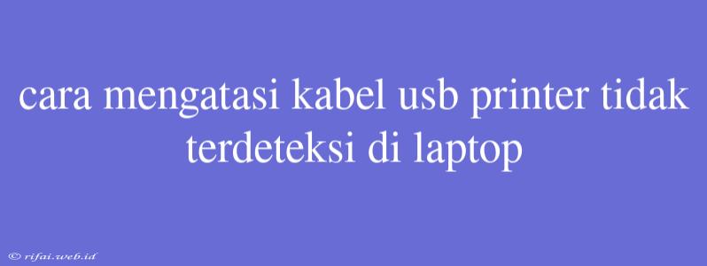 Cara Mengatasi Kabel Usb Printer Tidak Terdeteksi Di Laptop