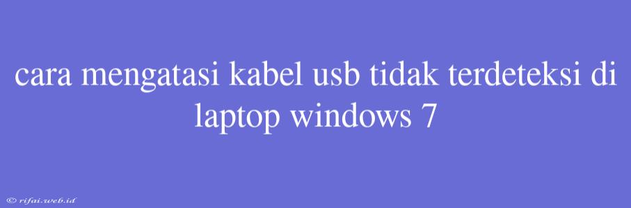 Cara Mengatasi Kabel Usb Tidak Terdeteksi Di Laptop Windows 7