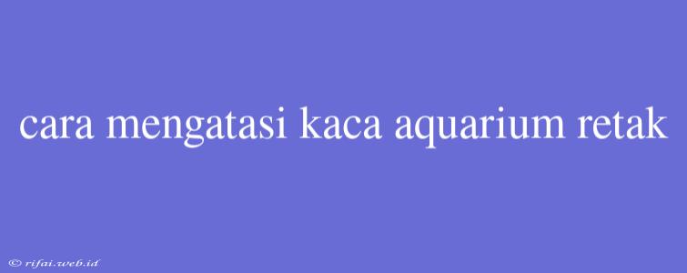 Cara Mengatasi Kaca Aquarium Retak