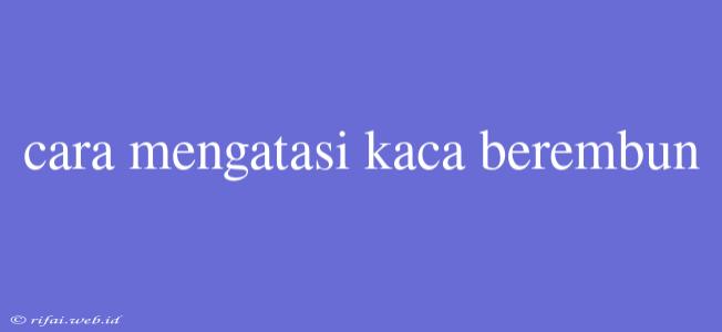 Cara Mengatasi Kaca Berembun