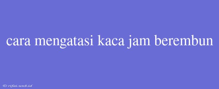 Cara Mengatasi Kaca Jam Berembun