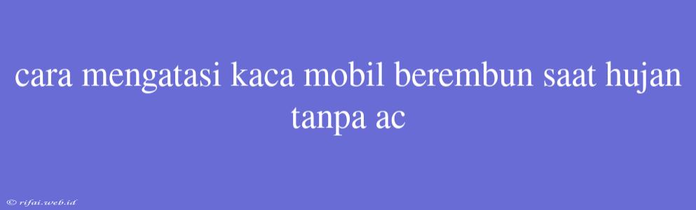 Cara Mengatasi Kaca Mobil Berembun Saat Hujan Tanpa Ac