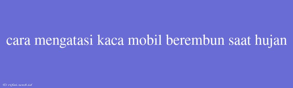 Cara Mengatasi Kaca Mobil Berembun Saat Hujan