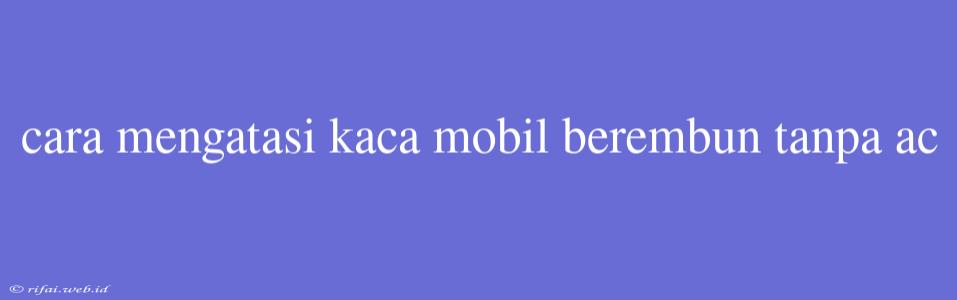 Cara Mengatasi Kaca Mobil Berembun Tanpa Ac