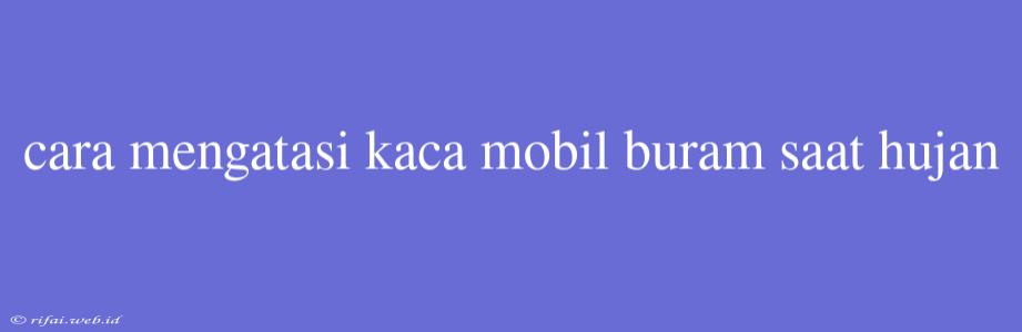 Cara Mengatasi Kaca Mobil Buram Saat Hujan