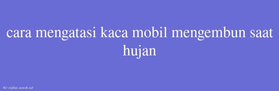 Cara Mengatasi Kaca Mobil Mengembun Saat Hujan