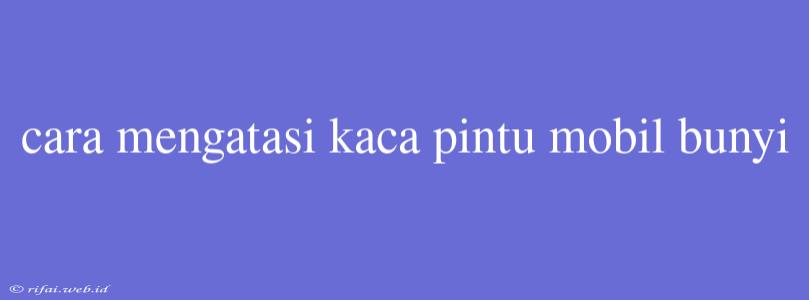 Cara Mengatasi Kaca Pintu Mobil Bunyi