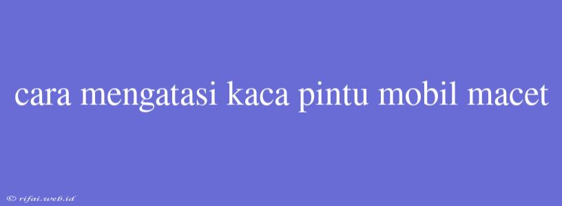 Cara Mengatasi Kaca Pintu Mobil Macet