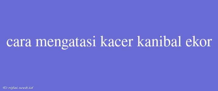 Cara Mengatasi Kacer Kanibal Ekor