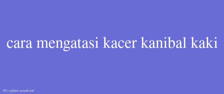 Cara Mengatasi Kacer Kanibal Kaki