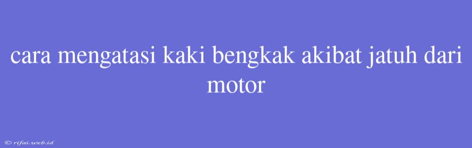 Cara Mengatasi Kaki Bengkak Akibat Jatuh Dari Motor