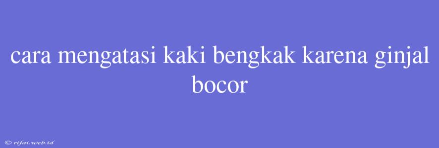 Cara Mengatasi Kaki Bengkak Karena Ginjal Bocor