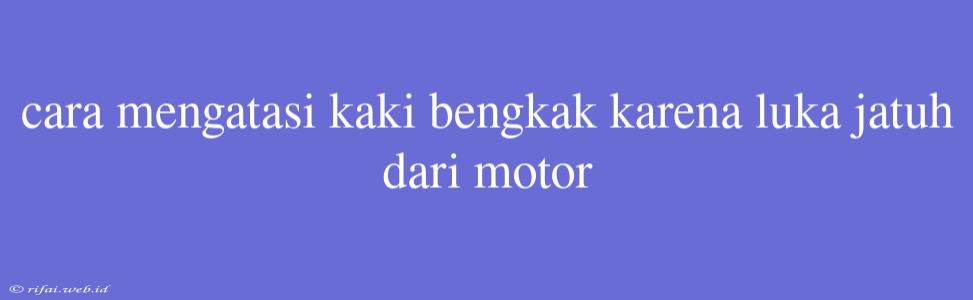 Cara Mengatasi Kaki Bengkak Karena Luka Jatuh Dari Motor