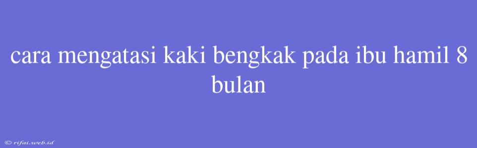 Cara Mengatasi Kaki Bengkak Pada Ibu Hamil 8 Bulan