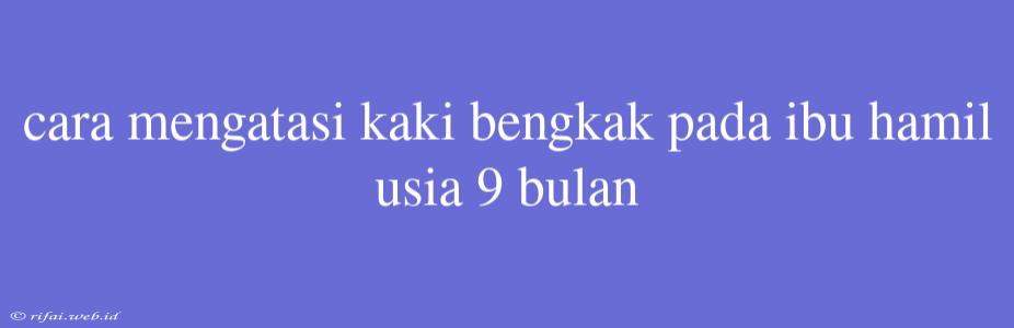 Cara Mengatasi Kaki Bengkak Pada Ibu Hamil Usia 9 Bulan