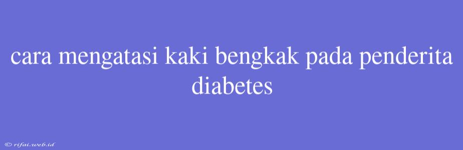 Cara Mengatasi Kaki Bengkak Pada Penderita Diabetes