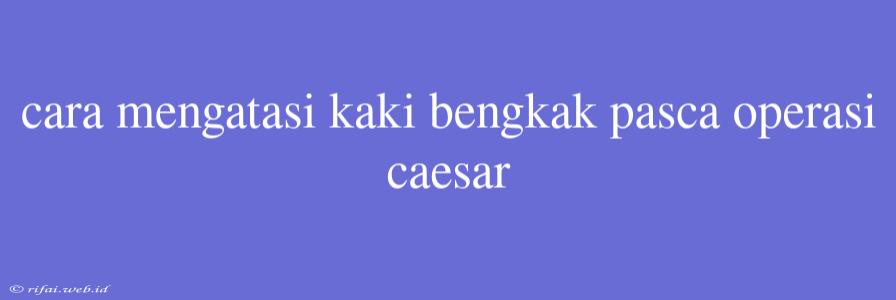 Cara Mengatasi Kaki Bengkak Pasca Operasi Caesar