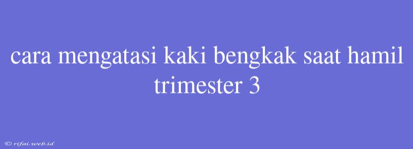 Cara Mengatasi Kaki Bengkak Saat Hamil Trimester 3