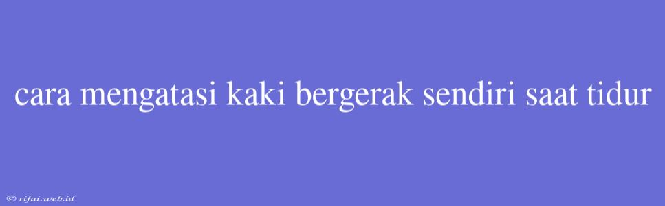 Cara Mengatasi Kaki Bergerak Sendiri Saat Tidur