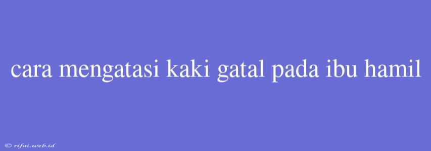 Cara Mengatasi Kaki Gatal Pada Ibu Hamil