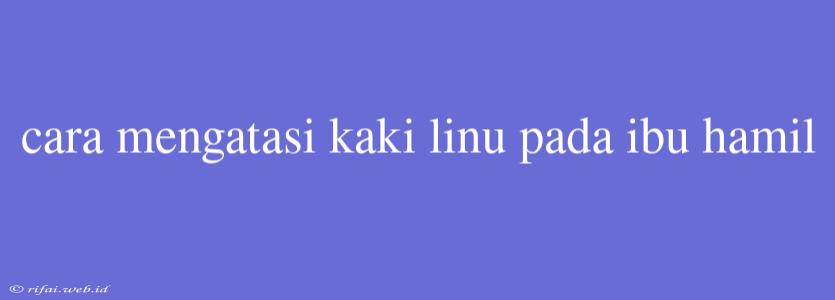 Cara Mengatasi Kaki Linu Pada Ibu Hamil