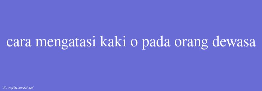 Cara Mengatasi Kaki O Pada Orang Dewasa